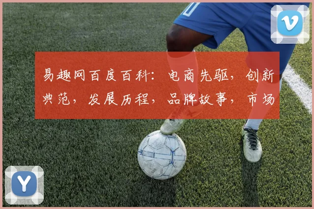易趣网百度百科：电商先驱，创新典范，发展历程，品牌故事，市场影响，一网打尽