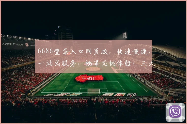 6686登录入口网页版，快速便捷，一站式服务，畅享无忧体验，三大特色亮点