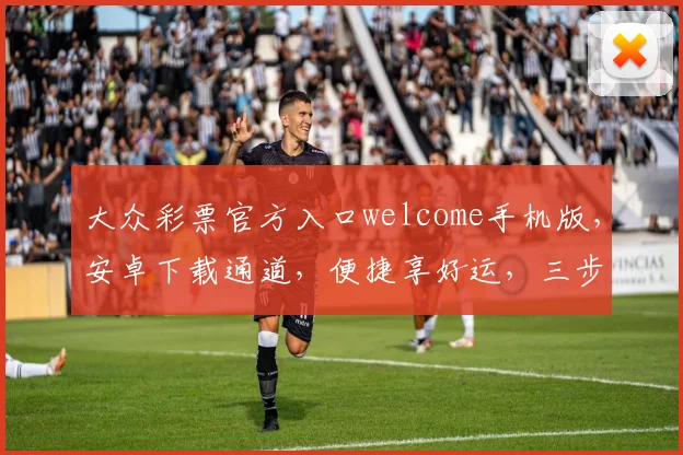 大众彩票官方入口welcome手机版，安卓下载通道，便捷享好运，三步到位