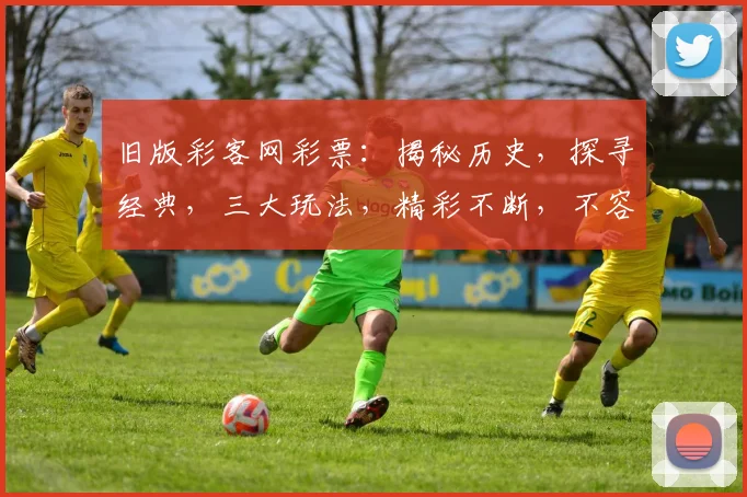 旧版彩客网彩票：揭秘历史，探寻经典，三大玩法，精彩不断，不容错过