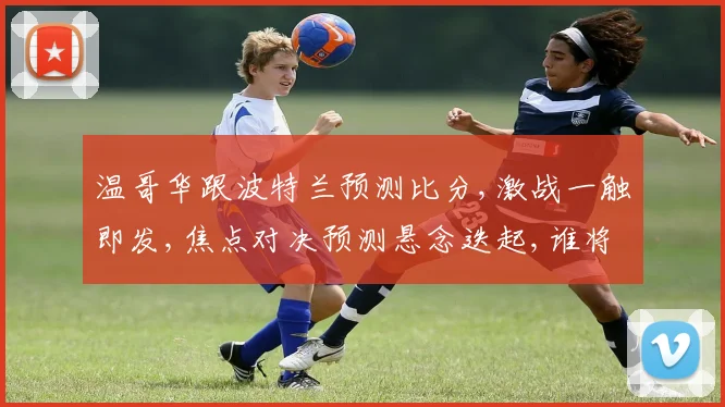 温哥华跟波特兰预测比分,激战一触即发,焦点对决预测悬念迭起,谁将问鼎
