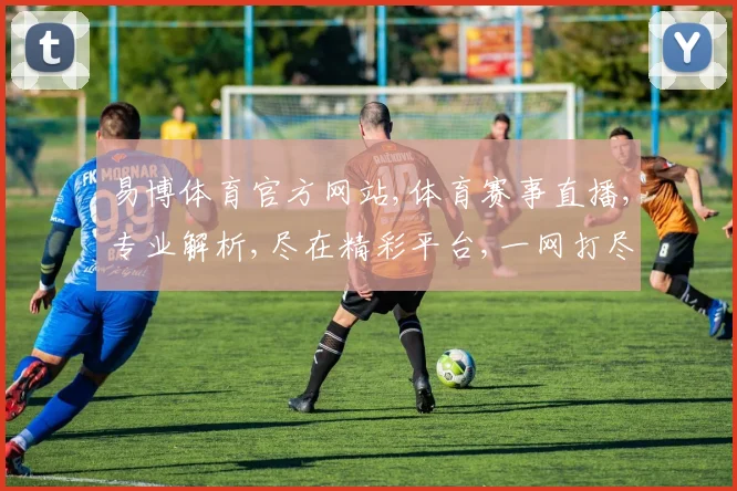 易博体育官方网站,体育赛事直播,专业解析,尽在精彩平台,一网打尽