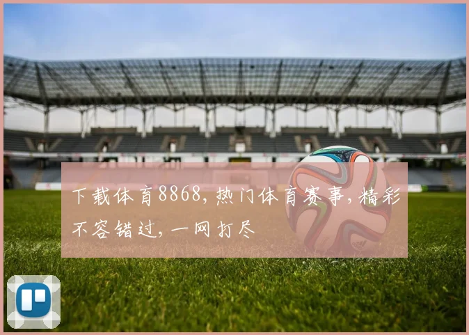 下载体育8868,热门体育赛事,精彩不容错过,一网打尽