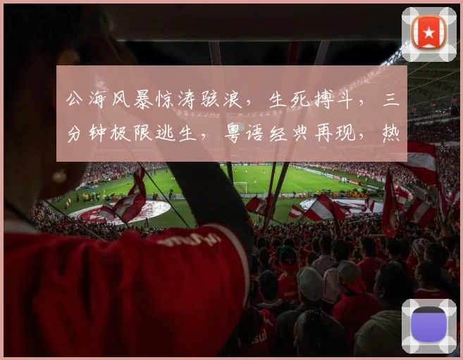 公海风暴惊涛骇浪，生死搏斗，三分钟极限逃生，粤语经典再现，热血沸腾