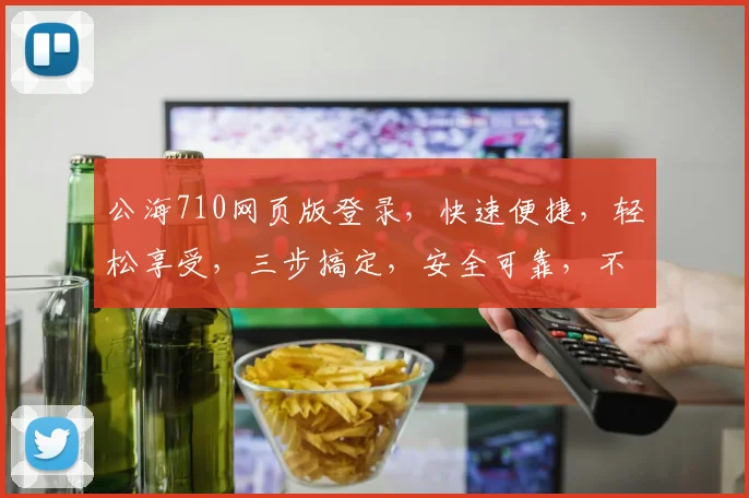 公海710网页版登录，快速便捷，轻松享受，三步搞定，安全可靠，不容错过，体验非凡