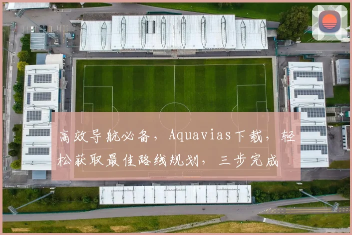 高效导航必备，Aquavias下载，轻松获取最佳路线规划，三步完成