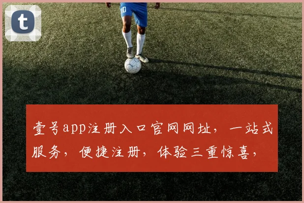 壹号app注册入口官网网址，一站式服务，便捷注册，体验三重惊喜，必看攻略