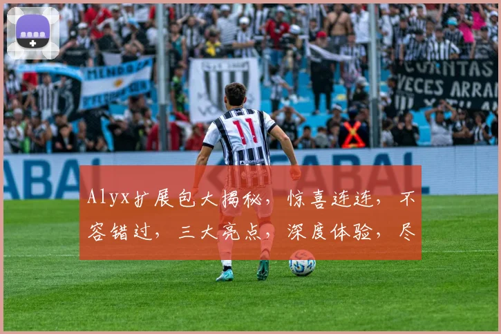 Alyx扩展包大揭秘，惊喜连连，不容错过，三大亮点，深度体验，尽在DLC