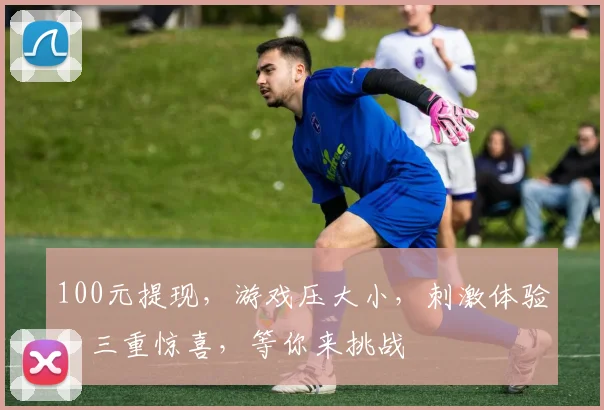 100元提现，游戏压大小，刺激体验，三重惊喜，等你来挑战