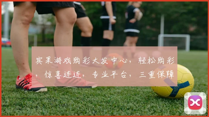 宾果游戏购彩大发中心，轻松购彩，惊喜连连，专业平台，三重保障，尽在掌握