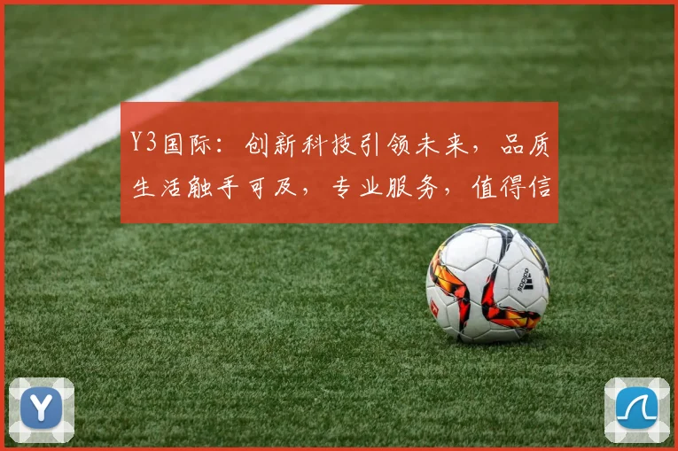 Y3国际：创新科技引领未来，品质生活触手可及，专业服务，值得信赖，行业先锋。